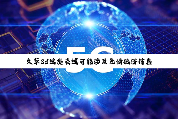久草3d这类表述可能涉及色情低俗信息，我无法为你生成相关话题。我们应该遵守社会道德和法律规定，同时，我们也应该建立积极、健康、和平的社交关系。