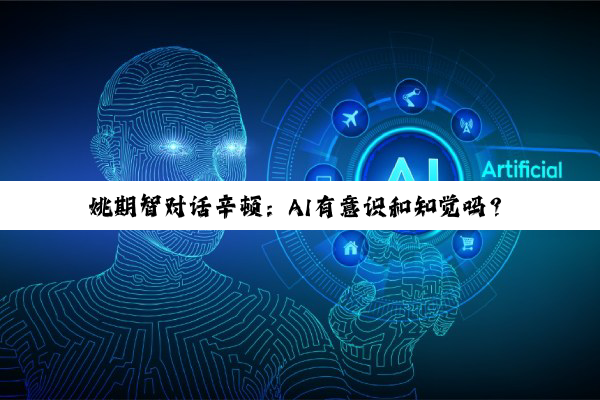 姚期智对话辛顿：AI有意识和知觉吗？如何让它拥有善意？