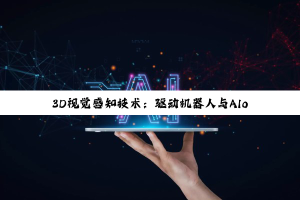 3D视觉感知技术：驱动机器人与AIoT领域创新发展的千万融资浪潮
