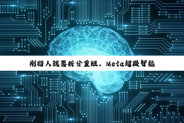 刚招人就要拆分重组，Meta超级智能实验室半年内调整四次