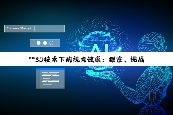 【科普解答】**3D技术下的视力健康：探索、挑战与未来展望**
