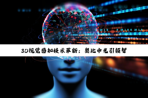 【今日要闻】3D视觉感知技术革新：奥比中光引领智能化浪潮与自动驾驶技术路径之辩