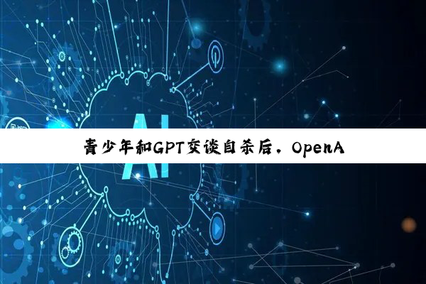 青少年和GPT交谈自杀后，OpenAI将推出家长控制功能