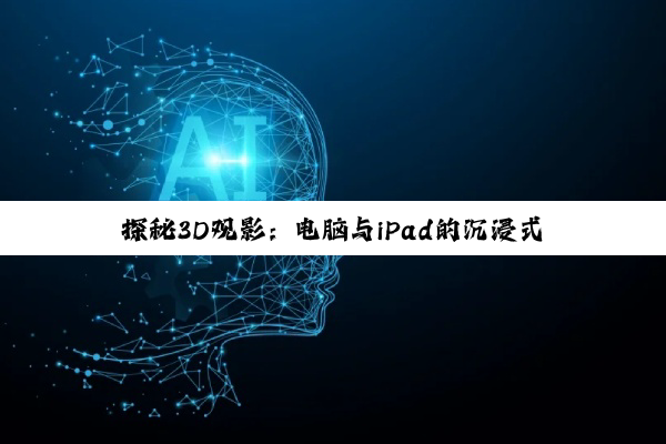 【科普解答】探秘3D观影：电脑与iPad的沉浸式体验差异