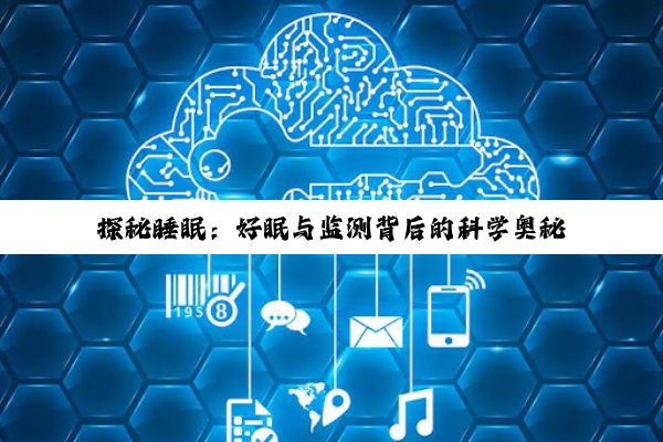 【科普解答】探秘睡眠：好眠与监测背后的科学奥秘