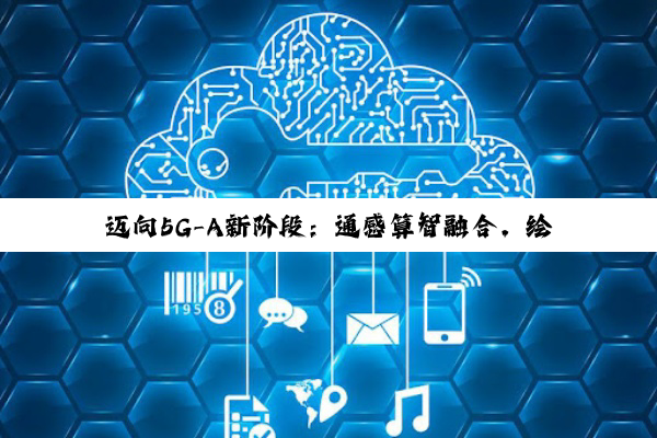 迈向5G-A新阶段：通感算智融合，绘制数智社会新图景