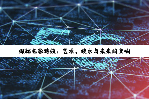【科普解答】探秘电影特效：艺术、技术与未来的交响乐章