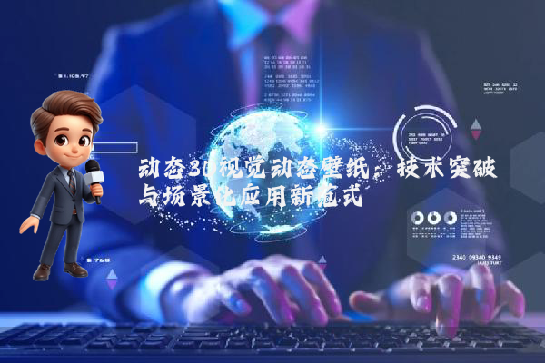 动态3D视觉动态壁纸：技术突破与场景化应用新范式