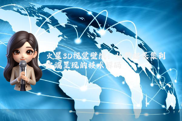火星3D视觉壁纸：从数据采集到终端呈现的技术解码