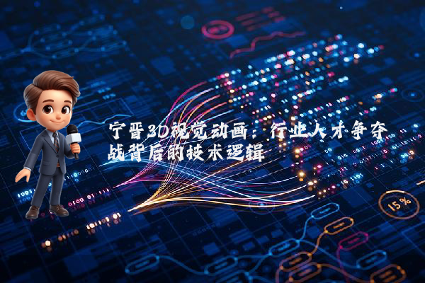 宁晋3D视觉动画：行业人才争夺战背后的技术逻辑