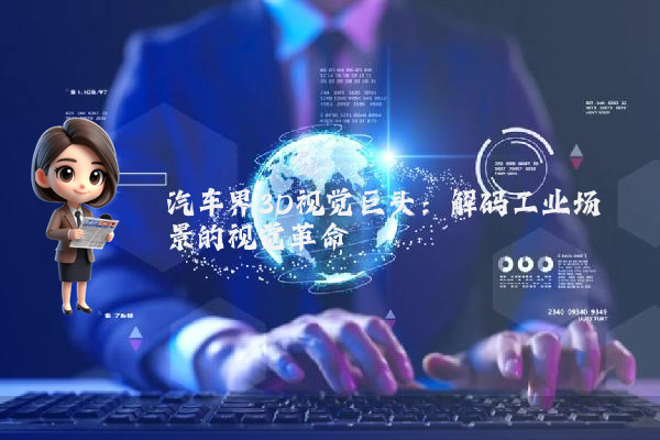 汽车界3D视觉巨头：解码工业场景的视觉革命